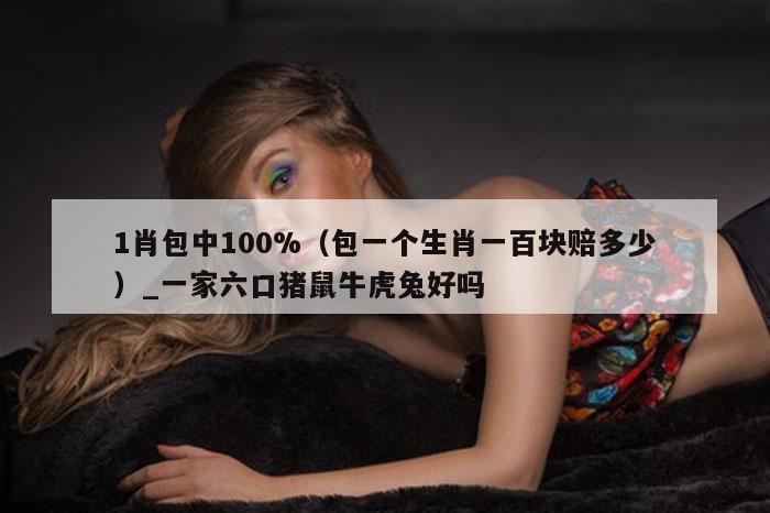 1肖包中100%(包一个生肖一百块赔多少)_一家六口猪鼠牛虎兔好吗